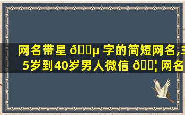网名带星 🐵 字的简短网名,35岁到40岁男人微信 🐦 网名